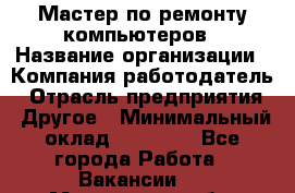 Мастер по ремонту компьютеров › Название организации ­ Компания-работодатель › Отрасль предприятия ­ Другое › Минимальный оклад ­ 30 000 - Все города Работа » Вакансии   . Мурманская обл.,Оленегорск г.